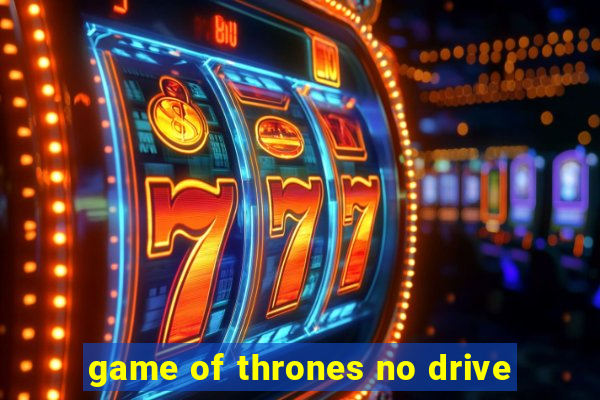 game of thrones no drive